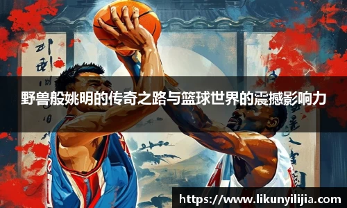 野兽般姚明的传奇之路与篮球世界的震撼影响力
