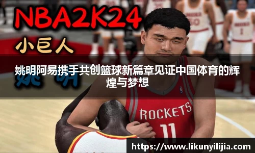 姚明阿易携手共创篮球新篇章见证中国体育的辉煌与梦想