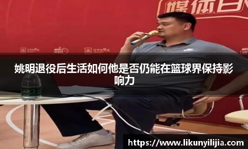 姚明退役后生活如何他是否仍能在篮球界保持影响力
