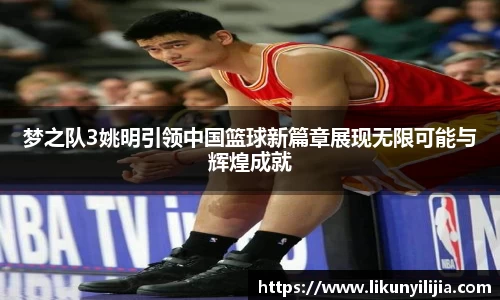 梦之队3姚明引领中国篮球新篇章展现无限可能与辉煌成就
