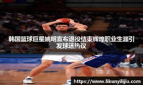 韩国篮球巨星姚明宣布退役结束辉煌职业生涯引发球迷热议