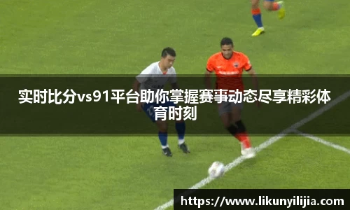 实时比分vs91平台助你掌握赛事动态尽享精彩体育时刻