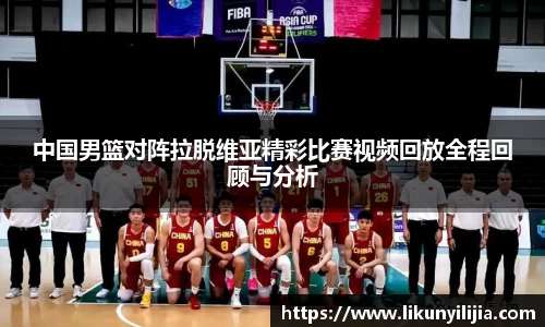 中国男篮对阵拉脱维亚精彩比赛视频回放全程回顾与分析