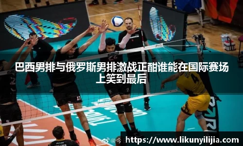 巴西男排与俄罗斯男排激战正酣谁能在国际赛场上笑到最后
