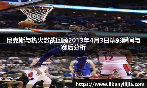 尼克斯与热火激战回顾2013年4月3日精彩瞬间与赛后分析